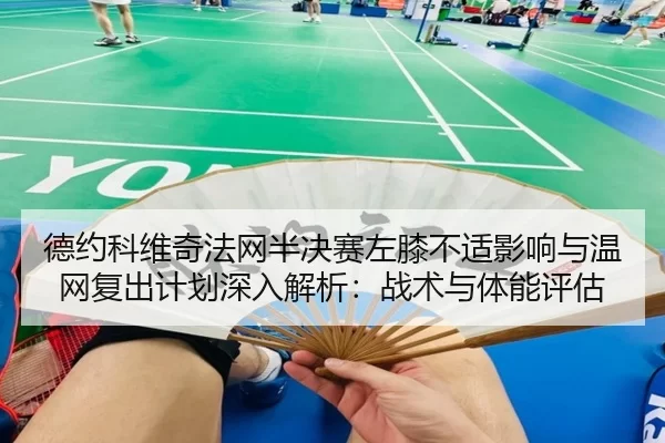 德约科维奇法网半决赛左膝不适影响与温网复出计划深入解析：战术与体能评估