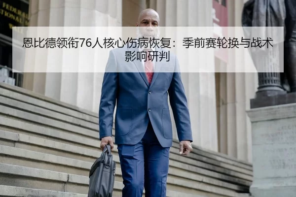 恩比德领衔76人核心伤病恢复：季前赛轮换与战术影响研判