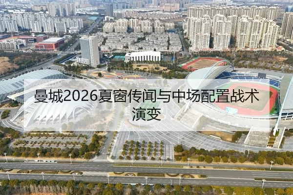 曼城2026夏窗传闻与中场配置战术演变