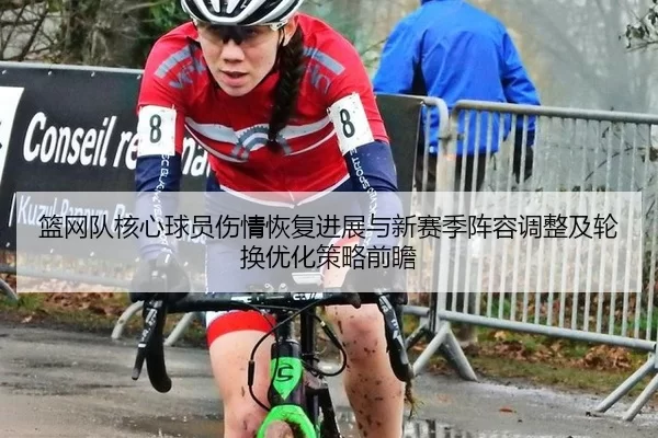 篮网队核心球员伤情恢复进展与新赛季阵容调整及轮换优化策略前瞻