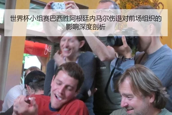 世界杯小组赛巴西胜阿根廷内马尔伤退对前场组织的影响深度剖析