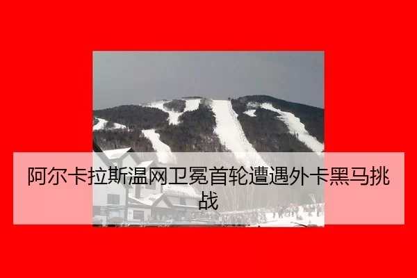 阿尔卡拉斯温网卫冕首轮遭遇外卡黑马挑战