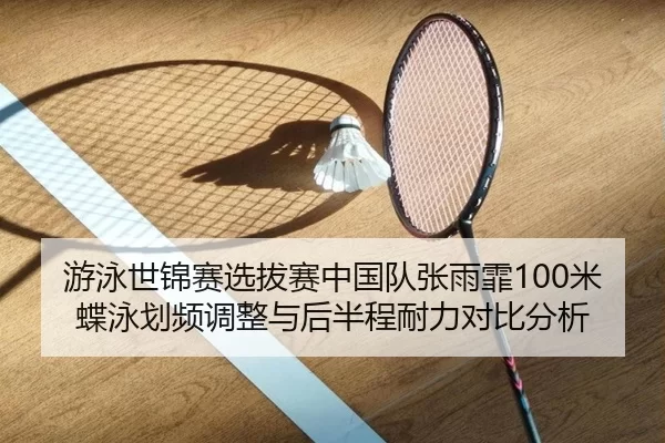 游泳世锦赛选拔赛中国队张雨霏100米蝶泳划频调整与后半程耐力对比分析