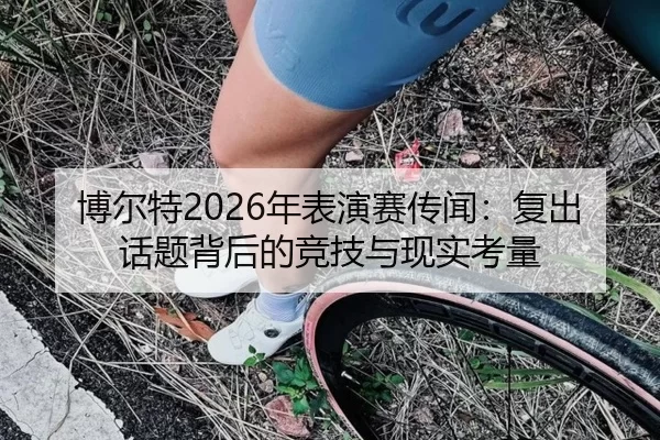 博尔特2026年表演赛传闻：复出话题背后的竞技与现实考量